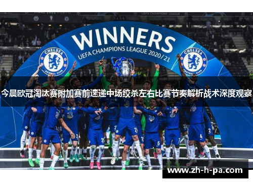 今晨欧冠淘汰赛附加赛前速递中场绞杀左右比赛节奏解析战术深度观察 今晨欧冠淘汰赛附加赛前速递中场绞杀左右比赛节奏解析战术深度观察