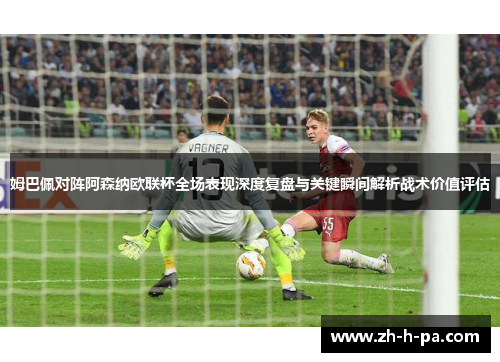 姆巴佩对阵阿森纳欧联杯全场表现深度复盘与关键瞬间解析战术价值评估