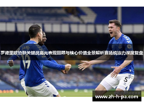 罗德里欧协联关键战高光表现回顾与核心价值全景解析赛场统治力深度复盘