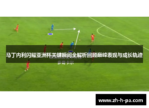 马丁内利闪耀亚洲杯关键瞬间全解析回顾巅峰表现与成长轨迹