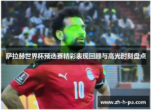 萨拉赫世界杯预选赛精彩表现回顾与高光时刻盘点