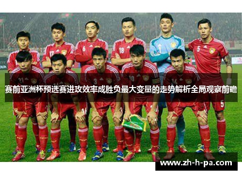 赛前亚洲杯预选赛进攻效率成胜负最大变量的走势解析全局观察前瞻
