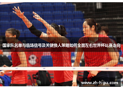 国家队名单与临场信号及关键换人策略如何全面左右世界杯比赛走向