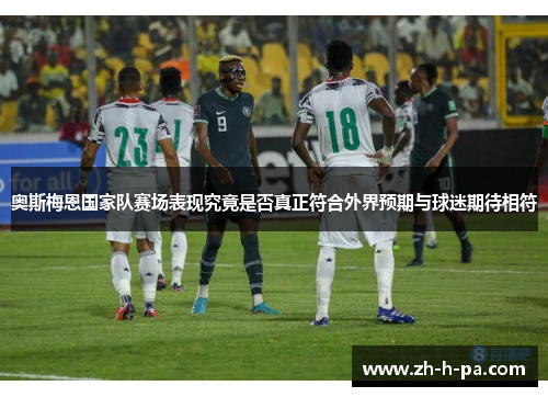 奥斯梅恩国家队赛场表现究竟是否真正符合外界预期与球迷期待相符