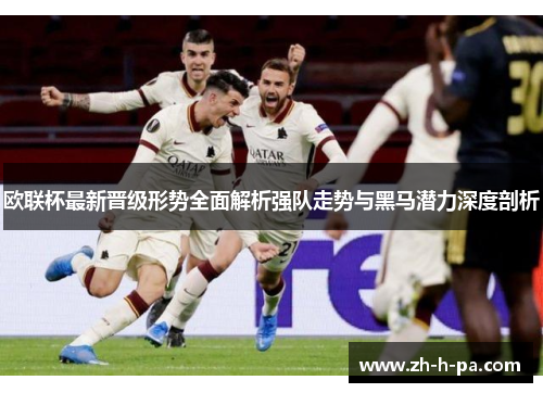 欧联杯最新晋级形势全面解析强队走势与黑马潜力深度剖析