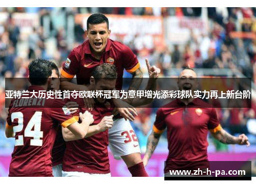 亚特兰大历史性首夺欧联杯冠军为意甲增光添彩球队实力再上新台阶