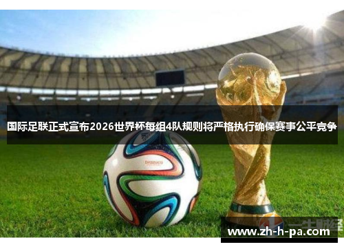 国际足联正式宣布2026世界杯每组4队规则将严格执行确保赛事公平竞争