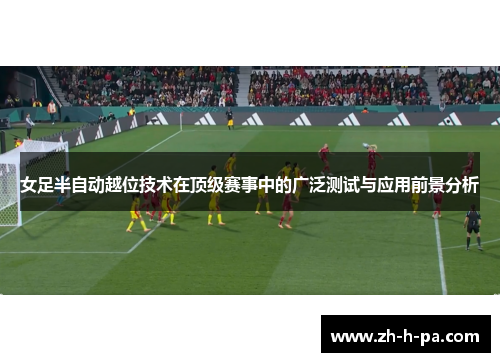女足半自动越位技术在顶级赛事中的广泛测试与应用前景分析