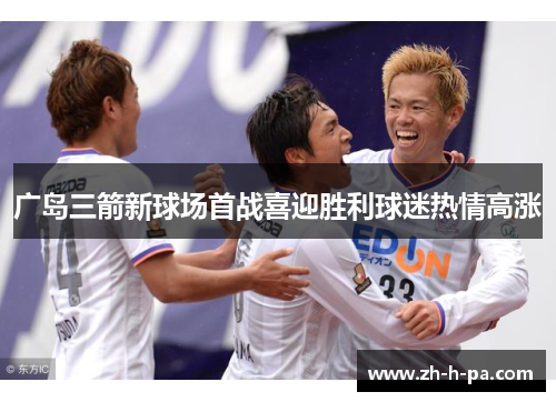 广岛三箭新球场首战喜迎胜利球迷热情高涨