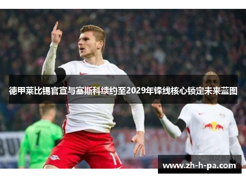 德甲莱比锡官宣与塞斯科续约至2029年锋线核心锁定未来蓝图