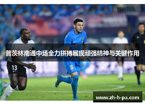 普茨林南通中场全力拼搏展现顽强精神与关键作用