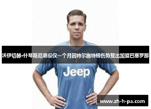 沃伊切赫·什琴斯尼退役仅一个月因特尔施特根伤势复出加盟巴塞罗那 沃伊切赫·什琴斯尼退役仅一个月因特尔施特根伤势复出加盟巴塞罗那