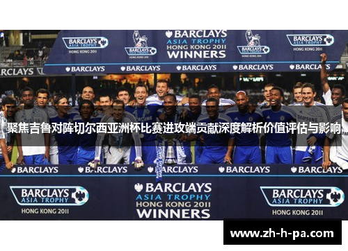 聚焦吉鲁对阵切尔西亚洲杯比赛进攻端贡献深度解析价值评估与影响