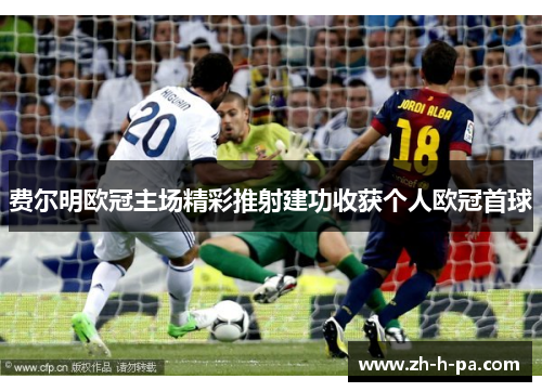 费尔明欧冠主场精彩推射建功收获个人欧冠首球 费尔明欧冠主场精彩推射建功收获个人欧冠首球