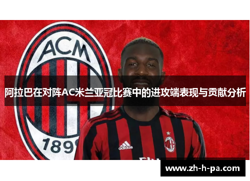 阿拉巴在对阵AC米兰亚冠比赛中的进攻端表现与贡献分析