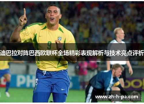 迪巴拉对阵巴西欧联杯全场精彩表现解析与技术亮点评析 迪巴拉对阵巴西欧联杯全场精彩表现解析与技术亮点评析