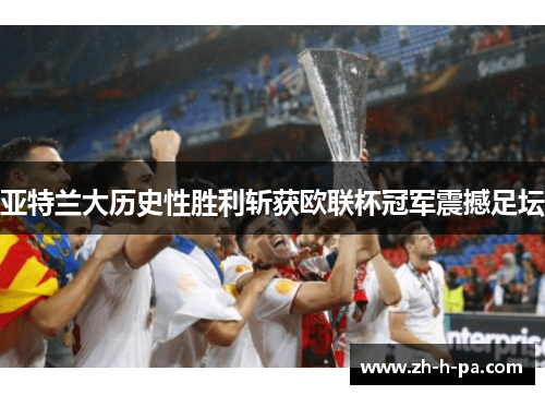 亚特兰大历史性胜利斩获欧联杯冠军震撼足坛 亚特兰大历史性胜利斩获欧联杯冠军震撼足坛
