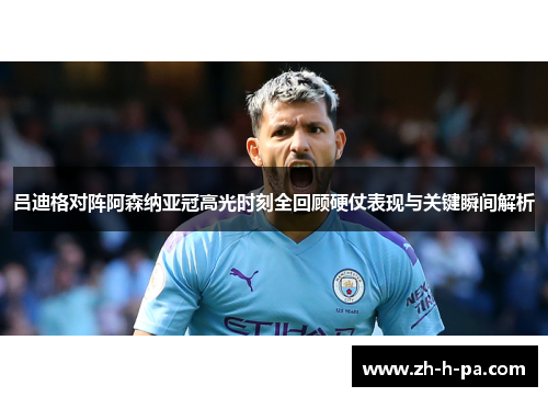 吕迪格对阵阿森纳亚冠高光时刻全回顾硬仗表现与关键瞬间解析