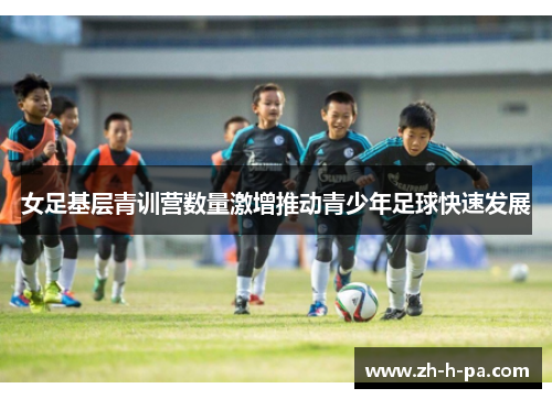 女足基层青训营数量激增推动青少年足球快速发展 女足基层青训营数量激增推动青少年足球快速发展