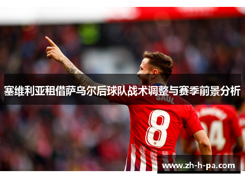 塞维利亚租借萨乌尔后球队战术调整与赛季前景分析