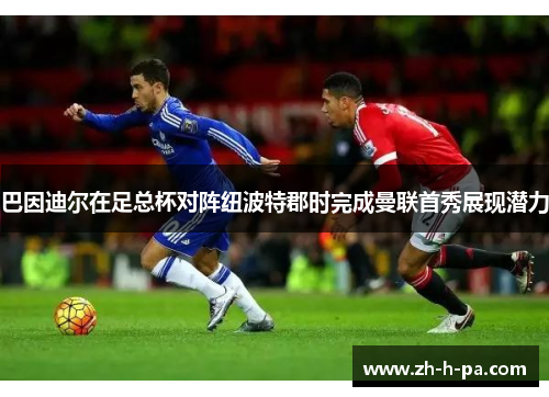 巴因迪尔在足总杯对阵纽波特郡时完成曼联首秀展现潜力