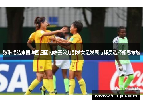 张琳艳结束留洋回归国内联赛效力引发女足发展与球员选择新思考热 张琳艳结束留洋回归国内联赛效力引发女足发展与球员选择新思考热