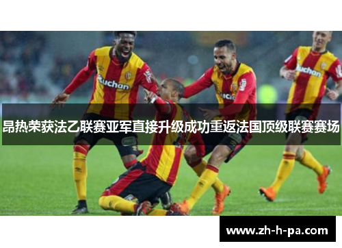 昂热荣获法乙联赛亚军直接升级成功重返法国顶级联赛赛场