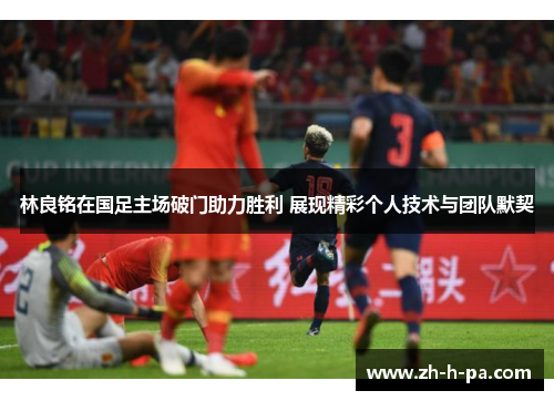 林良铭在国足主场破门助力胜利 展现精彩个人技术与团队默契