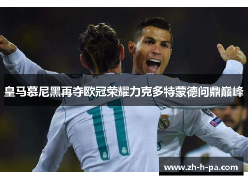 皇马慕尼黑再夺欧冠荣耀力克多特蒙德问鼎巅峰