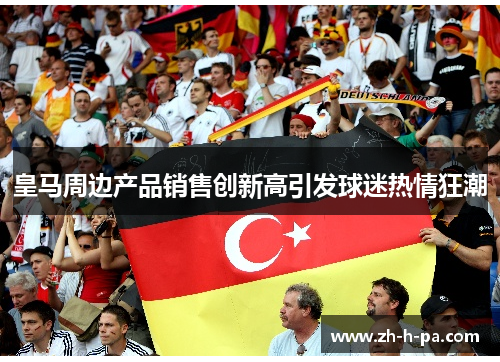 皇马周边产品销售创新高引发球迷热情狂潮