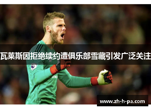 瓦莱斯因拒绝续约遭俱乐部雪藏引发广泛关注