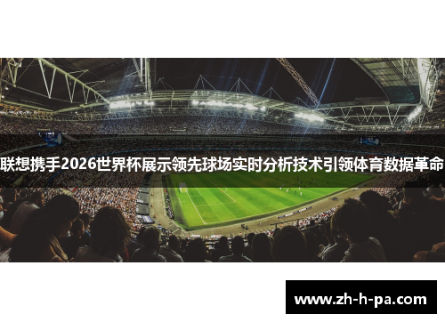 联想携手2026世界杯展示领先球场实时分析技术引领体育数据革命