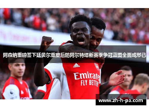 阿森纳重磅签下廷贝尔重塑后防阿尔特塔新赛季争冠蓝图全面成形已