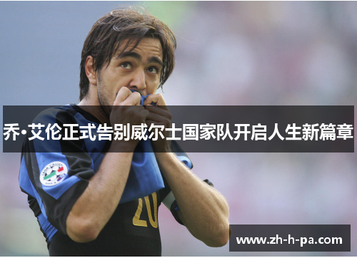 乔·艾伦正式告别威尔士国家队开启人生新篇章