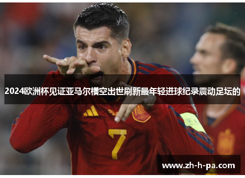 2024欧洲杯见证亚马尔横空出世刷新最年轻进球纪录震动足坛的 2024欧洲杯见证亚马尔横空出世刷新最年轻进球纪录震动足坛的