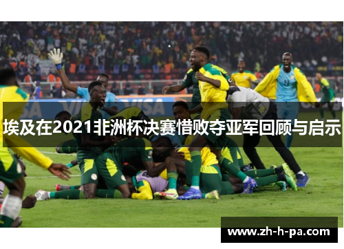 埃及在2021非洲杯决赛惜败夺亚军回顾与启示 埃及在2021非洲杯决赛惜败夺亚军回顾与启示