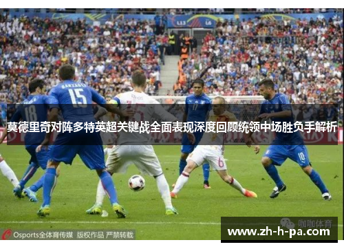 莫德里奇对阵多特英超关键战全面表现深度回顾统领中场胜负手解析