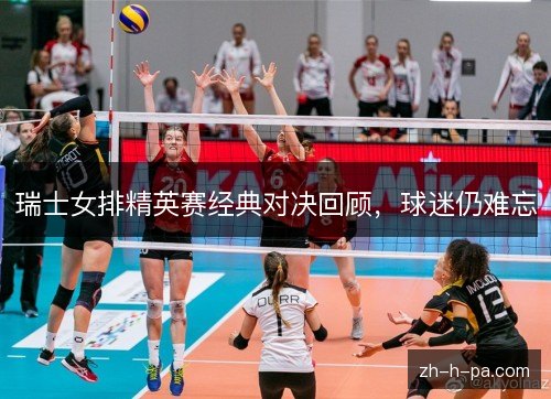 瑞士女排精英赛经典对决回顾,球迷仍难忘 瑞士女排精英赛经典对决回顾,球迷仍难忘