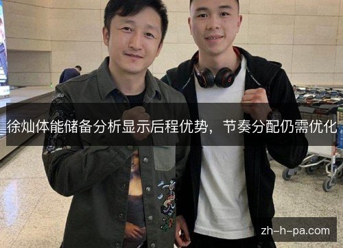 徐灿体能储备分析显示后程优势,节奏分配仍需优化 徐灿体能储备分析显示后程优势,节奏分配仍需优化